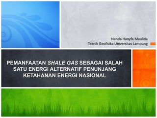Nanda Hanyfa Maulida
Teknik Geofisika Universitas Lampung
PEMANFAATAN SHALE GAS SEBAGAI SALAH
SATU ENERGI ALTERNATIF PENUNJANG
KETAHANAN ENERGI NASIONAL
 
