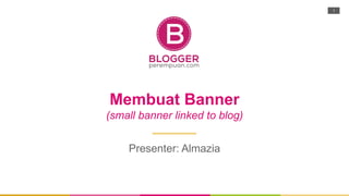 Membuat Banner
(small banner linked to blog)
Presenter: Almazia
1
 