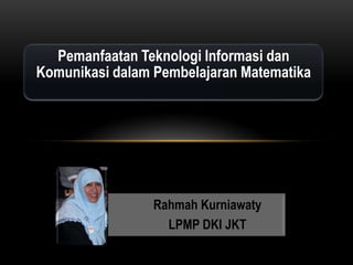 Pemanfaatan Teknologi Informasi dan
Komunikasi dalam Pembelajaran Matematika
Rahmah Kurniawaty
LPMP DKI JKT
 