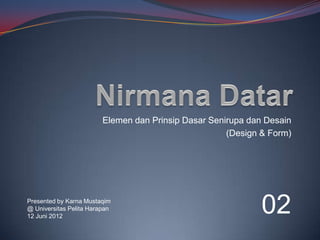 Elemen dan Prinsip Dasar Senirupa dan Desain
                                                      (Design & Form)




Presented by Karna Mustaqim
@ Universitas Pelita Harapan
12 Juni 2012
                                                              02
 