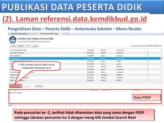 Pengelolaan Data – Peserta Didik – Antarmuka Sekolah – Menu Residu
Data PDSPData PDSP
3. Klik tombol Search Next untuk
melakukan Pencarian ke-2
Pada pencarian ke -2, terlihat tidak ditemukan data yang sama dengan PDSP
sehingga lakukan pencarian ke-3 dengan meng-klik tombol Search Next
Pada pencarian ke -2, terlihat tidak ditemukan data yang sama dengan PDSP
sehingga lakukan pencarian ke-3 dengan meng-klik tombol Search Next
 