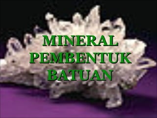 MINERAL
PEMBENTUK
  BATUAN
 