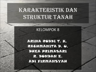 KARAKTERISTIK DAN
 STRUKTUR TANAH

     KELOMPOK 8

  ARINA ROBBI T. K.
  RACHMANITA D. U.
   DHEA PRIMASARI
     R. BONDAN E.
  ADI FIRMANSYAH
 