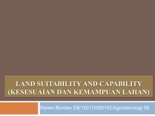 LAND SUITABILITY AND CAPABILITY
(KESESUAIAN DAN KEMAMPUAN LAHAN)

       Raden Bondan EB/150110080162/Agroteknologi 08
 