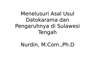 Menelusuri Asal Usul
Datokarama dan
Pengaruhnya di Sulawesi
Tengah
Nurdin, M.Com.,Ph.D
 