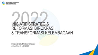 2022
INISIATIF STRATEGIS
REFORMASI BIROKRASI
& TRANSFORMASI KELEMBAGAAN
PEKAN DUTA TRANSFORMASI
JAKARTA, 23 MEI 2022
 