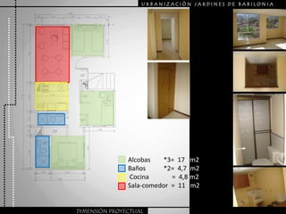 URBANIZACIÒN JARDINES DE BABILONIA




               Alcobas   *3= 17 m2
               Baños     *2= 4,7 m2
               Cocina       = 4,8 m2
               Sala-comedor = 11 m2


DIMENSIÓN PROYECTUAL
 