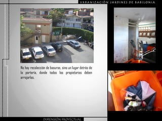URBANIZACIÒN JARDINES DE BABILONIA




No hay recolección de basuras, sino un lugar detrás de
la portería, donde todos los propietarios deben
arrojarlas.




                 DIMENSIÓN PROYECTUAL
 