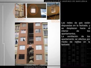 URBANIZACIÒN JARDINES DE BABILONIARED DE GASREJILLAS DE VENTILACIONLas redes de gas están dispuestas en la fachada, y se desplazan hacia el interior de los apartamentos.La ventilación de los  apartamento se efectúa por medio de rejillas en la fachada.DIMENSIÓN PROYECTUAL
