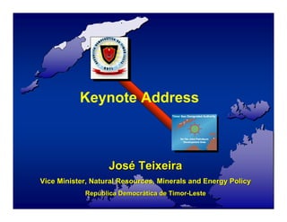 Keynote Address



                   José Teixeira
Vice Minister, Natural Resources, Minerals and Energy Policy
            República Democrática de Timor-Leste
 