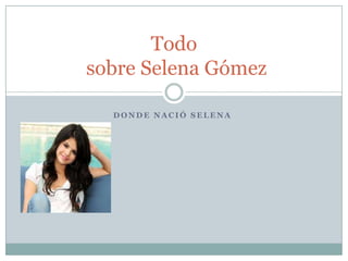 D O N D E N A C I Ó S E L E N A
Todo
sobre Selena Gómez
 