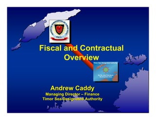 Fiscal and Contractual
       Overview


   Andrew Caddy
  Managing Director – Finance
Timor Sea Designated Authority
 