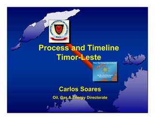 Process and Timeline
    Timor-Leste


      Carlos Soares
   Oil, Gas & Energy Directorate
 