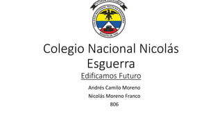 Colegio Nacional Nicolás
Esguerra
Edificamos Futuro
Andrés Camilo Moreno
Nicolás Moreno Franco
806
 