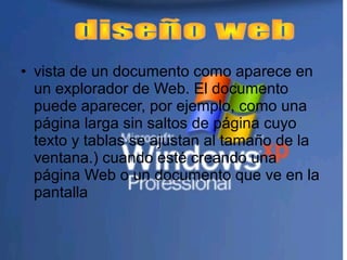 • vista de un documento como aparece en
un explorador de Web. El documento
puede aparecer, por ejemplo, como una
página larga sin saltos de página cuyo
texto y tablas se ajustan al tamaño de la
ventana.) cuando esté creando una
página Web o un documento que ve en la
pantalla
 