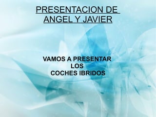 PRESENTACION DE  ANGEL Y JAVIER VAMOS A PRESENTAR  LOS  COCHES IBRIDOS 