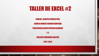 TALLER DE EXCEL #2
CARLOS ALBERTO RIVERA PAEZ
CAMILO ANDRES RENDON HURTADO
PROFESORA GLORIA PATRICIA AGUIRRE
7-2
COLEGIO COMFANDI CALIPSO
2012-2013
 