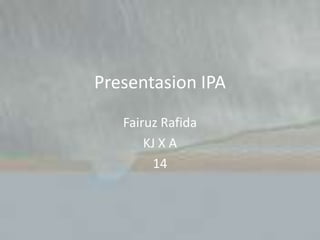 Presentasion IPA
   Fairuz Rafida
       KJ X A
         14
 
