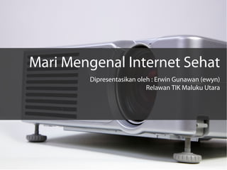 Mari Mengenal Internet Sehat
        Dipresentasikan oleh : Erwin Gunawan (ewyn)
                           Relawan TIK Maluku Utara
 
