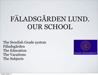 FÄLADSGÅRDEN LUND.
OUR SCHOOL
The Swedish Grade system
Fäladsgården
The Education
The Vacations
The Subjects
onsdag 2 oktober 13
 