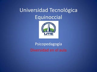 Universidad Tecnológica
      Equinoccial



       Psicopedagogía
    Diversidad en el aula
 