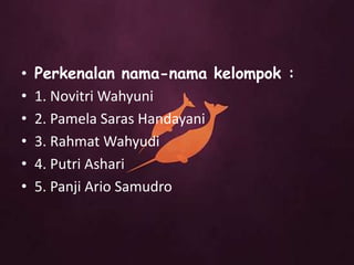 •   Perkenalan nama-nama kelompok :
•   1. Novitri Wahyuni
•   2. Pamela Saras Handayani
•   3. Rahmat Wahyudi
•   4. Putri Ashari
•   5. Panji Ario Samudro
 