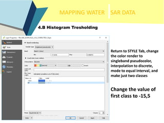 MAPPING WATER SAR DATA
4.B Histogram Tresholding
Return to STYLE Tab, change
the color render to
singleband pseudocolor,
i...
