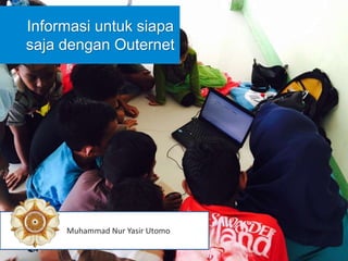 Informasi untuk siapa
saja dengan Outernet
Muhammad Nur Yasir Utomo
 