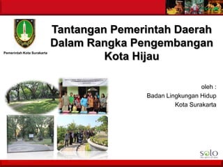 Tantangan Pemerintah Daerah
Dalam Rangka Pengembangan
Kota Hijau
oleh :
Badan Lingkungan Hidup
Kota Surakarta
Pemerintah Kota Surakarta
 