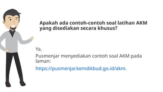 Apakah ada contoh-contoh soal latihan AKM
yang disediakan secara khusus?
Ya.
Pusmenjar menyediakan contoh soal AKM pada
laman:
https://pusmenjar.kemdikbud.go.id/akm.
 