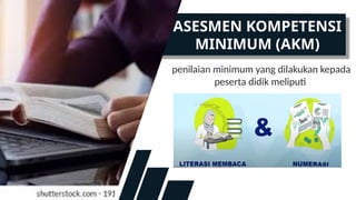 ASESMEN KOMPETENSI
MINIMUM (AKM)
penilaian minimum yang dilakukan kepada
peserta didik meliputi
 