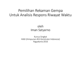 Pemilihan Rekaman Gempa
Untuk Analisis Respons Riwayat Waktu
oleh
Iman Satyarno
Kursus Singkat
HAKI (Himpunan Ahli Konstruksi Indonesia)
Yogyakarta 2016
 