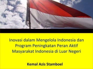 Inovasi dalam Mengelola Indonesia dan Program Peningkatan Peran Aktif Masyarakat Indonesia di Luar Negeri Kemal Azis Stamboel 
