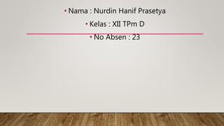 • Nama : Nurdin Hanif Prasetya
• Kelas : XII TPm D
• No Absen : 23
 