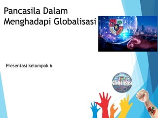 Pancasila Dalam
Menghadapi Globalisasi
Presentasi kelompok 6
 