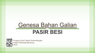 Genesa Bahan Galian
PASIR BESI
Program Studi Teknik Pertambangan
Institut Teknologi Bandung
2015
 
