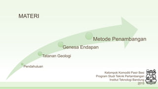 MATERI
Pendahuluan
Tatanan Geologi
Genesa Endapan
Metode Penambangan
Kelompok Komoditi Pasir Besi
Program Studi Teknik Pertambangan
Institut Teknologi Bandung
20152
 