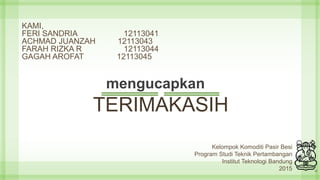 TERIMAKASIH
KAMI,
FERI SANDRIA 12113041
ACHMAD JUANZAH 12113043
FARAH RIZKA R 12113044
GAGAH AROFAT 12113045
22
Kelompok Komoditi Pasir Besi
Program Studi Teknik Pertambangan
Institut Teknologi Bandung
2015
mengucapkan
 