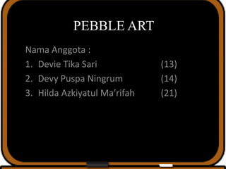 PEBBLE ART
Nama Anggota :
1. Devie Tika Sari (13)
2. Devy Puspa Ningrum (14)
3. Hilda Azkiyatul Ma’rifah (21)
 
