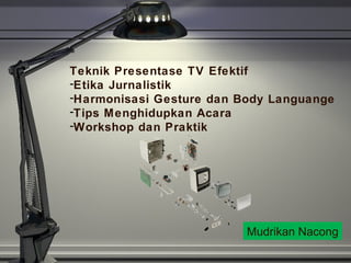 Teknik Presentase TV Efektif 
-Etika Jurnalistik 
-Harmonisasi Gesture dan Body Languange 
-Tips Menghidupkan Acara 
-Workshop dan Praktik 
Mudrikan Nacong 
 