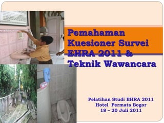Pemahaman
Kuesioner Survei
EHRA 2011 &
Teknik Wawancara
Pelatihan Studi EHRA 2011
Hotel Permata Bogor
18 – 20 Juli 2011
 