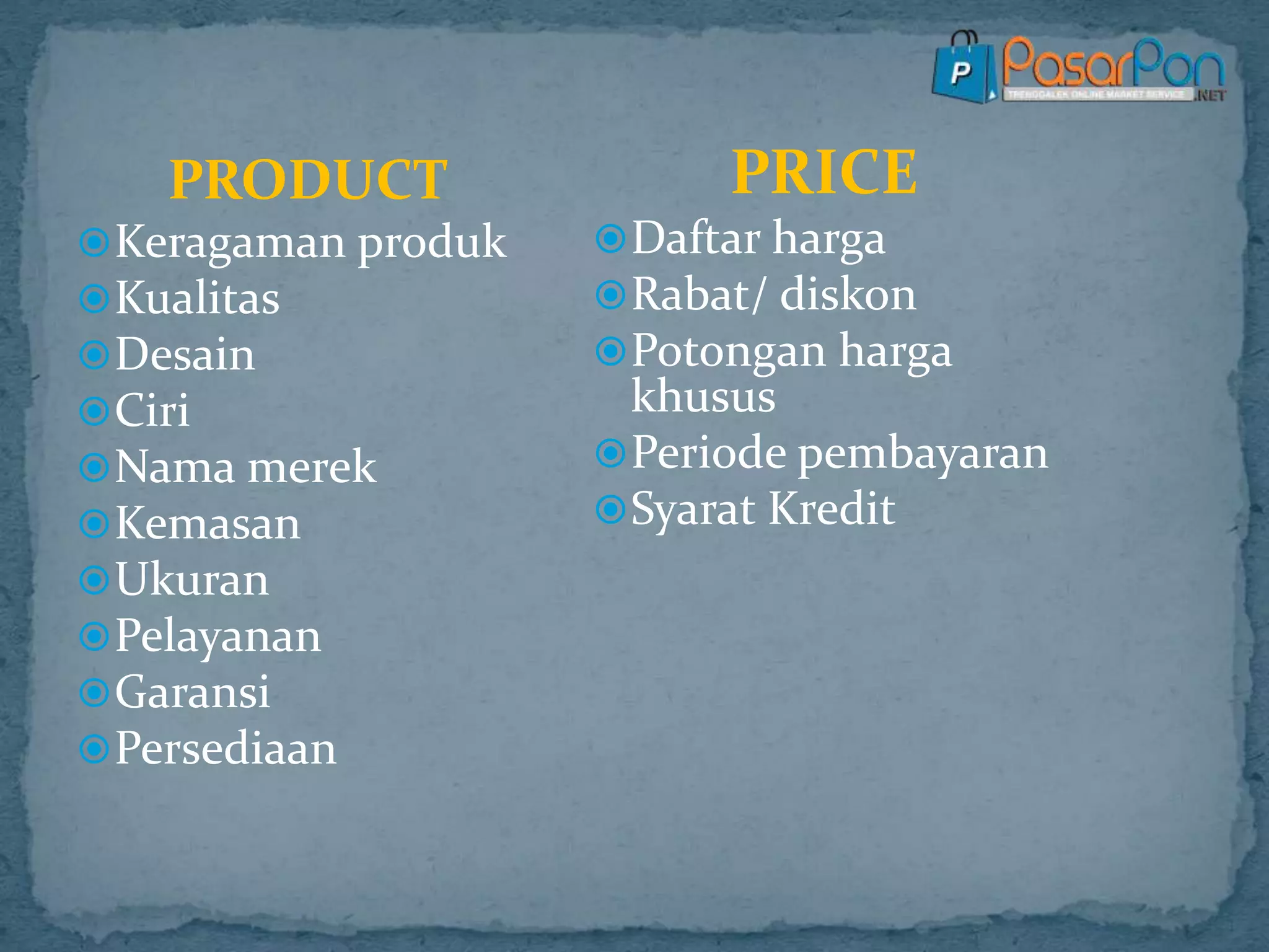 PRODUCT
Keragaman produk
Kualitas
Desain
Ciri
Nama merek
Kemasan
Ukuran
Pelayanan
Garansi
Persediaan
PRICE
Daftar harga
Rabat/ diskon
Potongan harga
khusus
Periode pembayaran
Syarat Kredit
 