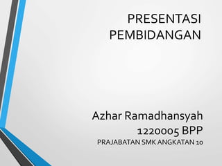Azhar Ramadhansyah
1220005 BPP
PRAJABATAN SMK ANGKATAN 10
PRESENTASI
PEMBIDANGAN
 