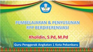 PEMBELAJARAN & PENYUSUNAN
RPP BERDIFERENSIASI
Kholidin, S.Pd, M.Pd
Guru Penggerak Angkatan 1 Kota Pekanbaru
 