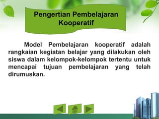 Pengertian Pembelajaran
Kooperatif
Model Pembelajaran kooperatif adalah
rangkaian kegiatan belajar yang dilakukan oleh
siswa dalam kelompok-kelompok tertentu untuk
mencapai tujuan pembelajaran yang telah
dirumuskan.
 