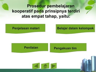 Prosedur pembelajaran
kooperatif pada prinsipnya terdiri
atas empat tahap, yaitu:
Penjelasan materi Belajar dalam kelompok
Penilaian Pengakuan tim
 