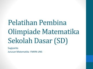 Pelatihan Pembina 
Olimpiade Matematika 
Sekolah Dasar (SD) 
Sugiyanto 
Jurusan Matematika FMIPA UNS 
 