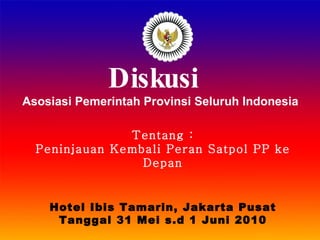 Diskusi  Asosiasi Pemerintah Provinsi Seluruh Indonesia Tentang : Peninjauan Kembali Peran Satpol PP ke Depan Hotel Ibis Tamarin, Jakarta Pusat Tanggal 31 Mei s.d 1 Juni 2010 