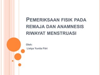 PEMERIKSAAN FISIK PADA
REMAJA DAN ANAMNESIS
RIWAYAT MENSTRUASI
Oleh:
Listya Yunita Fitri
 