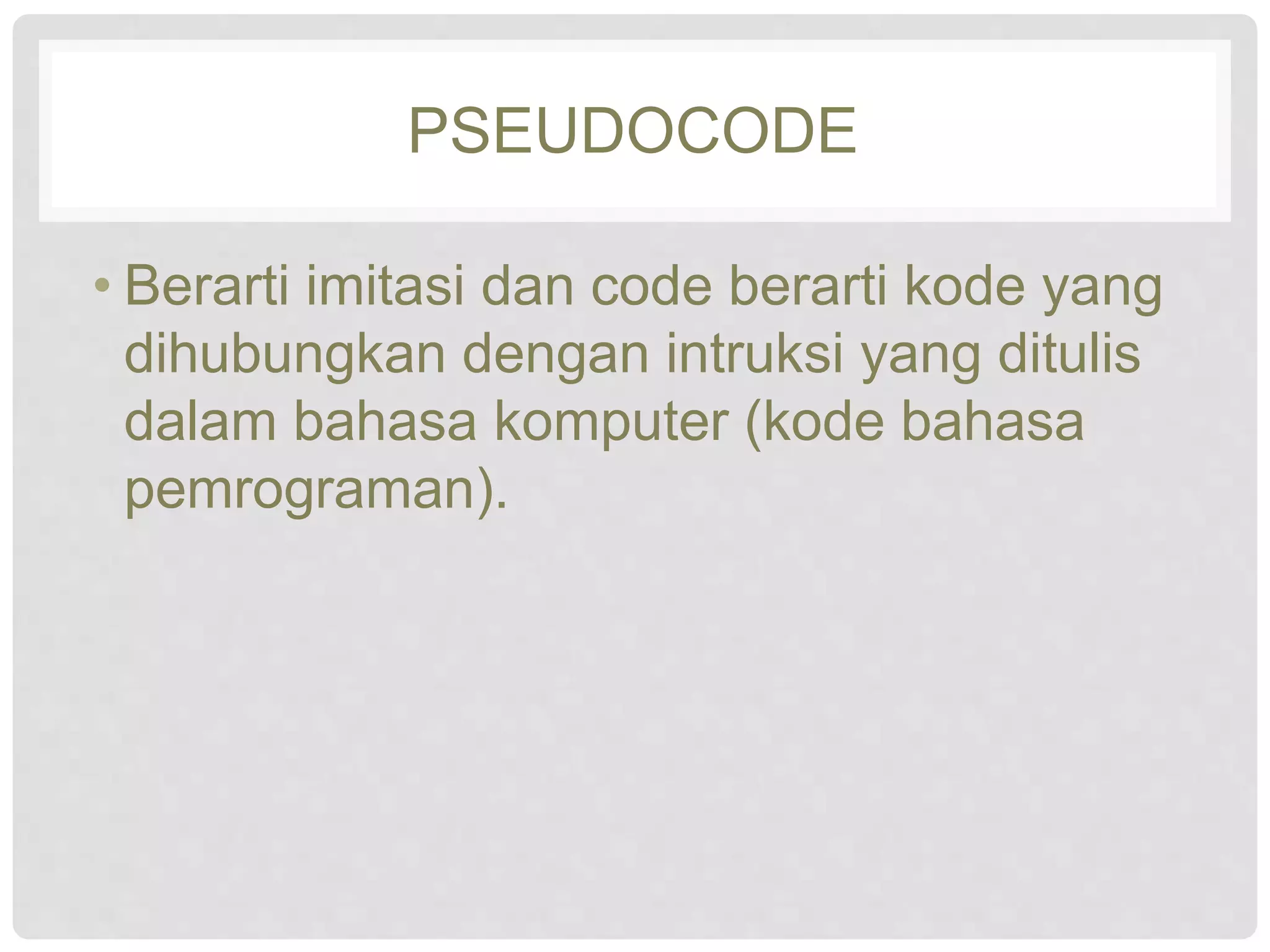PSEUDOCODE 
• Berarti imitasi dan code berarti kode yang 
dihubungkan dengan intruksi yang ditulis 
dalam bahasa komputer (kode bahasa 
pemrograman). 
 